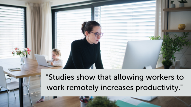 "Studies show that allowing workers to work remotely increases productivity."
